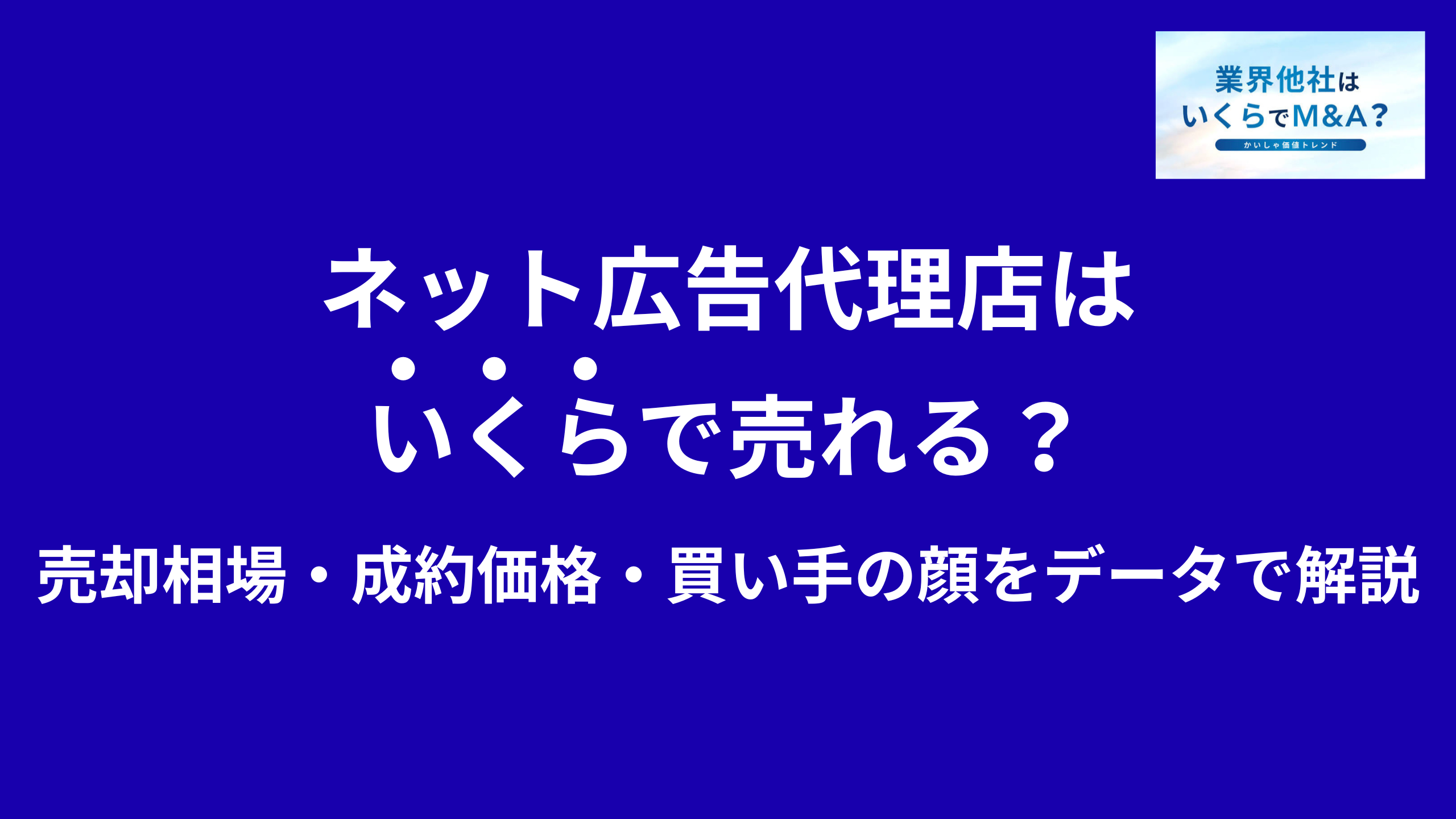 ネット広告代理店(運用型広告)はいくらで売れる?売却相場・成約価格・買い手の顔をデータで解説