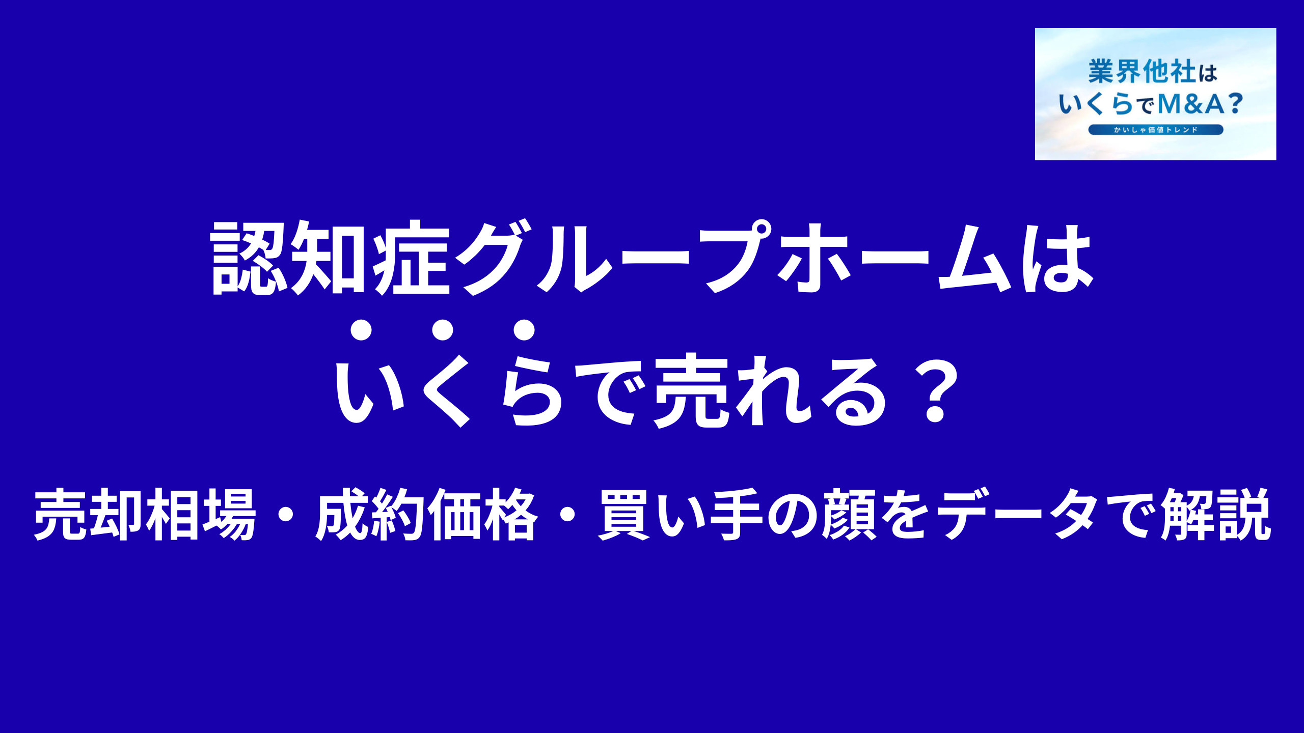 認知症グループホームはいくらで売れる?M&A売却相場・買い手の顔をデータで解説