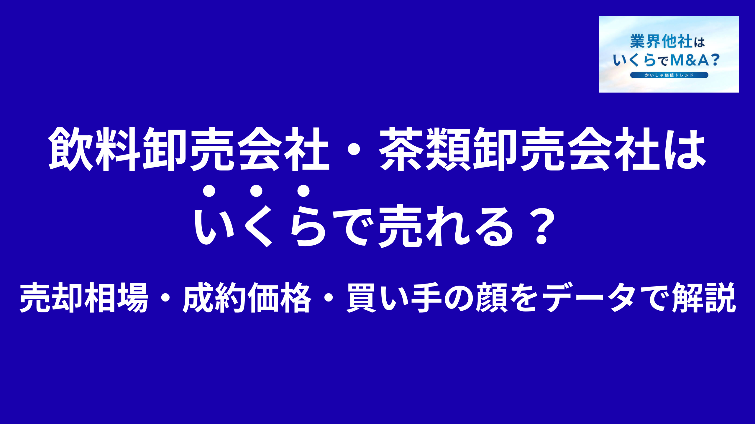 飲料卸売会社・茶類卸売会社はいくらで売れる?売却相場・成約価格・買い手の顔をデータで解説