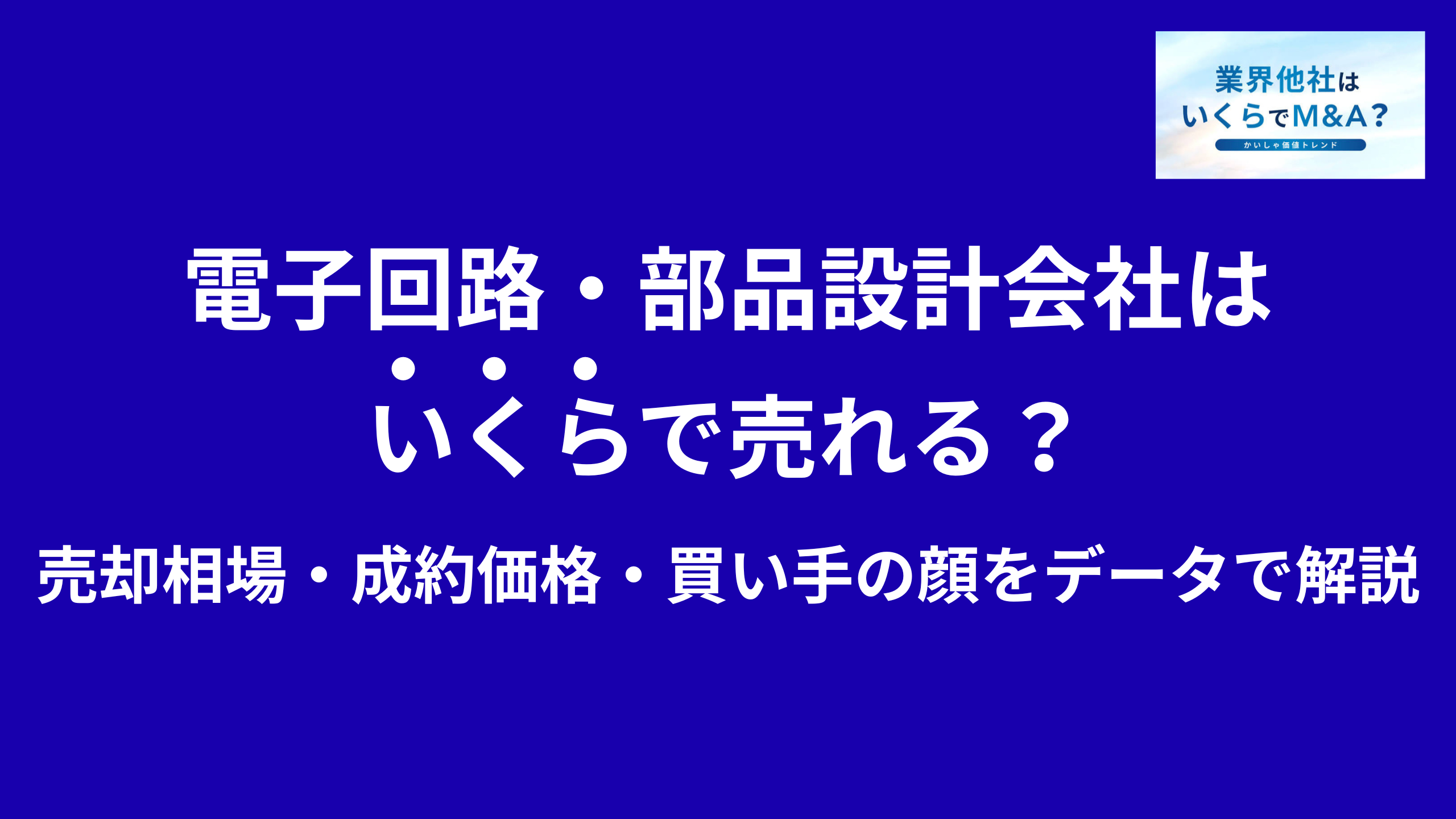 電子回路設計会社・電子部品設計会社はいくらで売れる?M&A売却相場・成約価格・買い手の顔をデータで解説