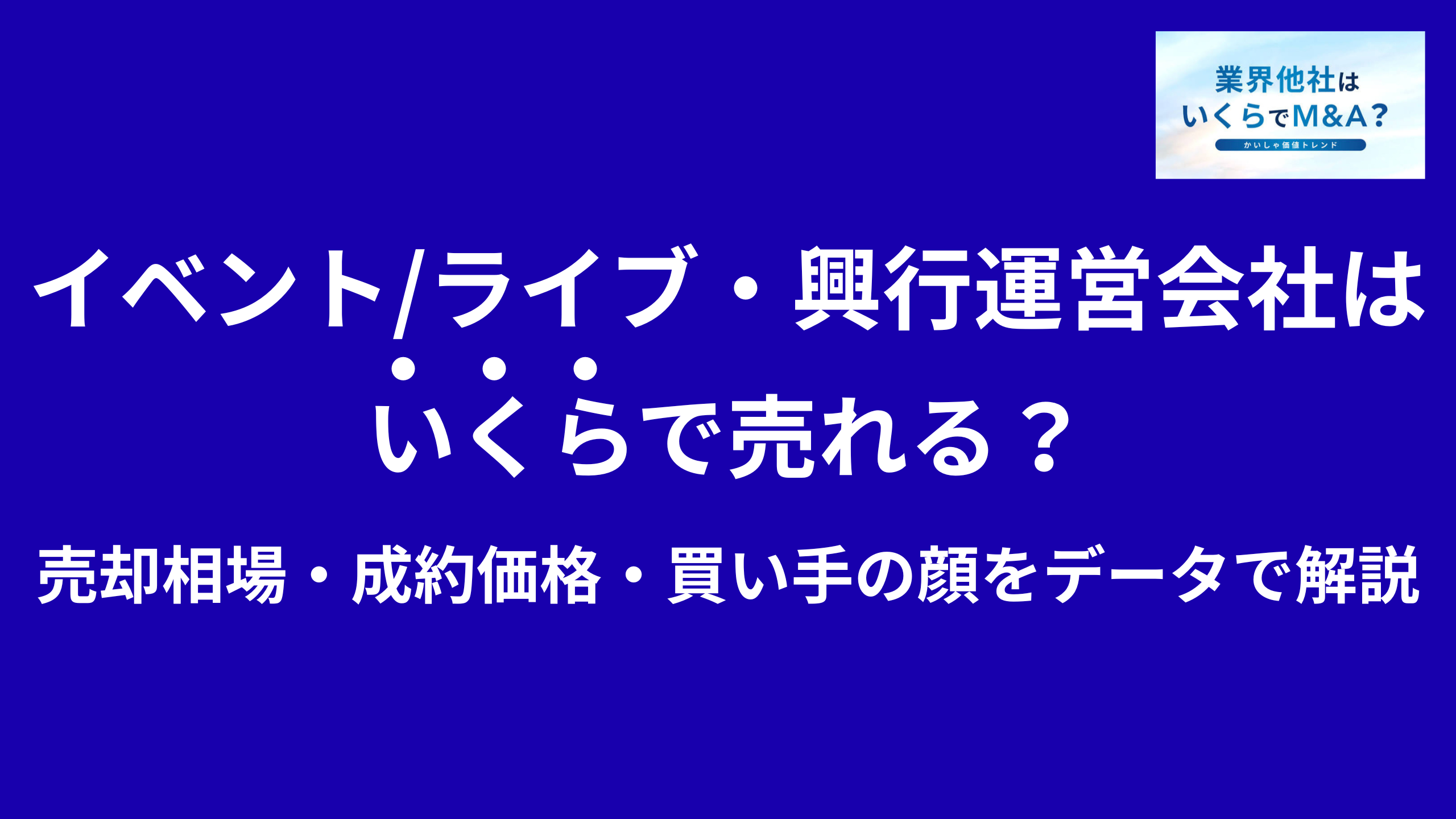 イベント会社・興行会社・ライブ運営会社はいくらで売れる?売却相場・成約価格・買い手の顔をデータで解説