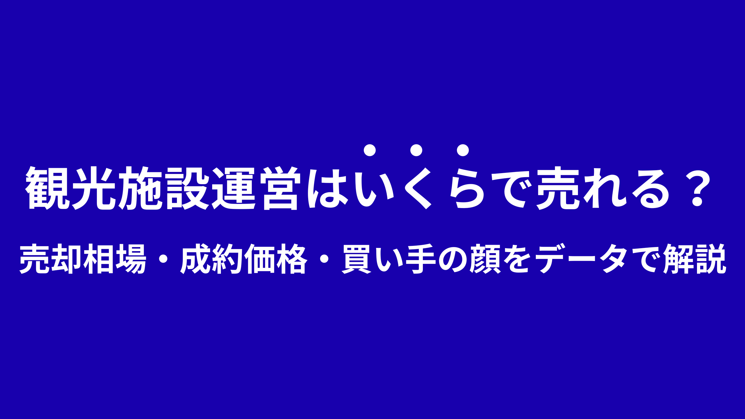 観光施設運営はいくらで売れる?売却相場・成約価格・買い手の顔をデータで解説