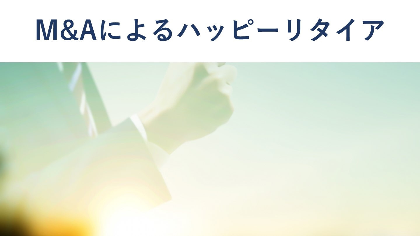 ハッピーリタイアのためのM&A メリットや成功のポイント、事例