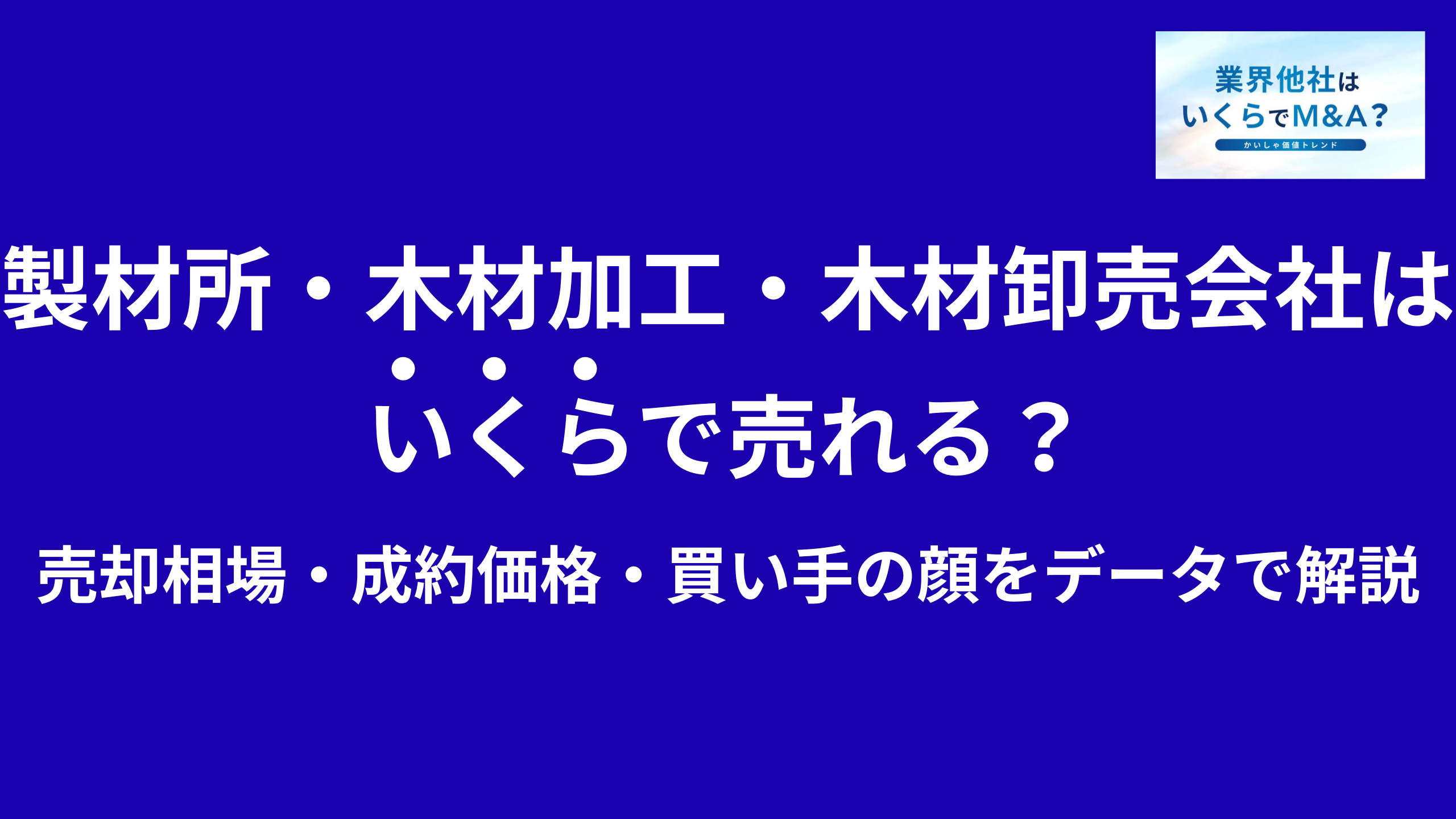 製材所・木材加工・木材卸売会社はいくらで売れる?M&A売却相場・成約価格・買い手の顔をデータで解説