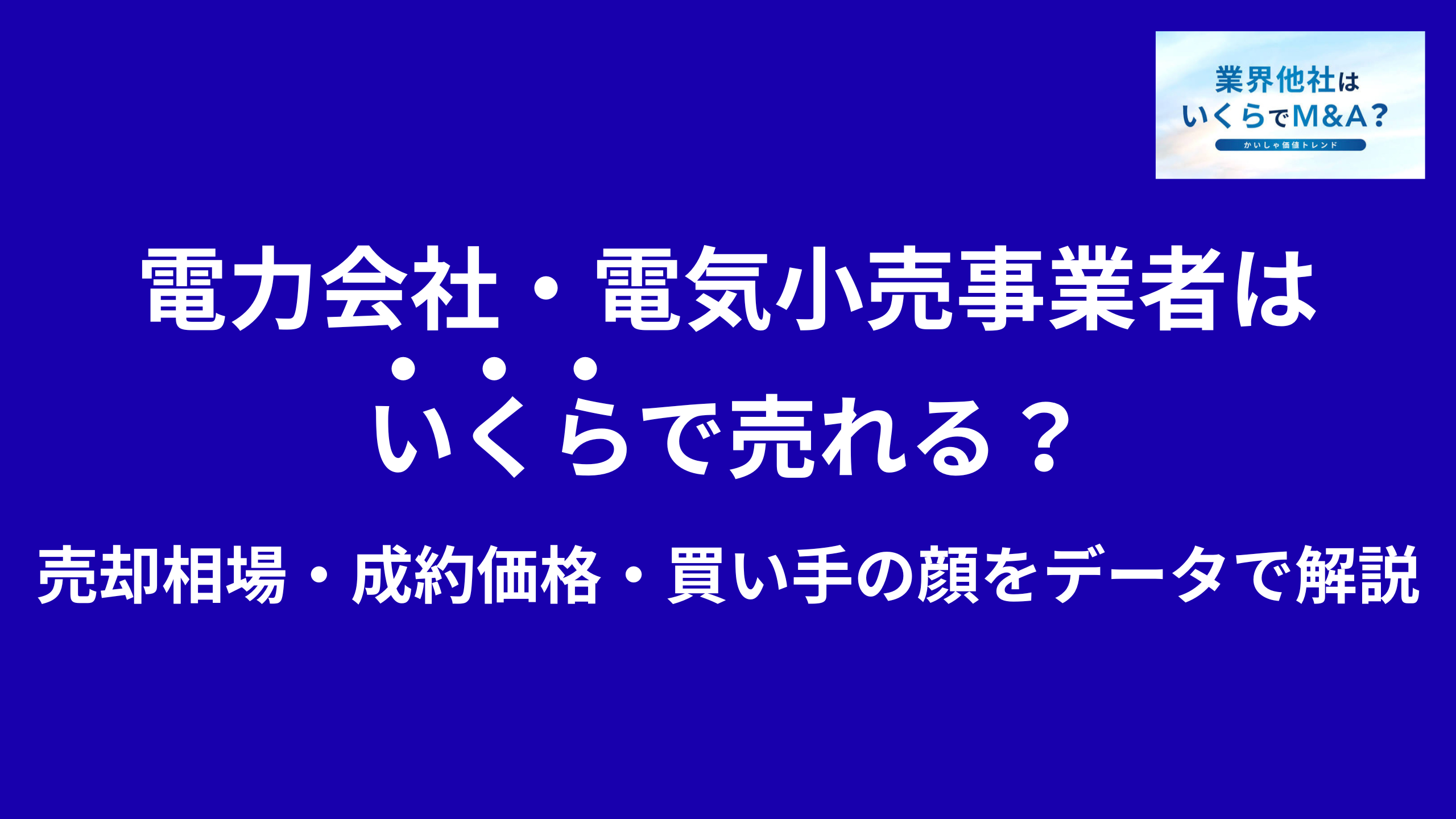 電力会社・電気小売事業者はいくらで売れる?M&A売却相場・成約価格・買い手の顔をデータで解説