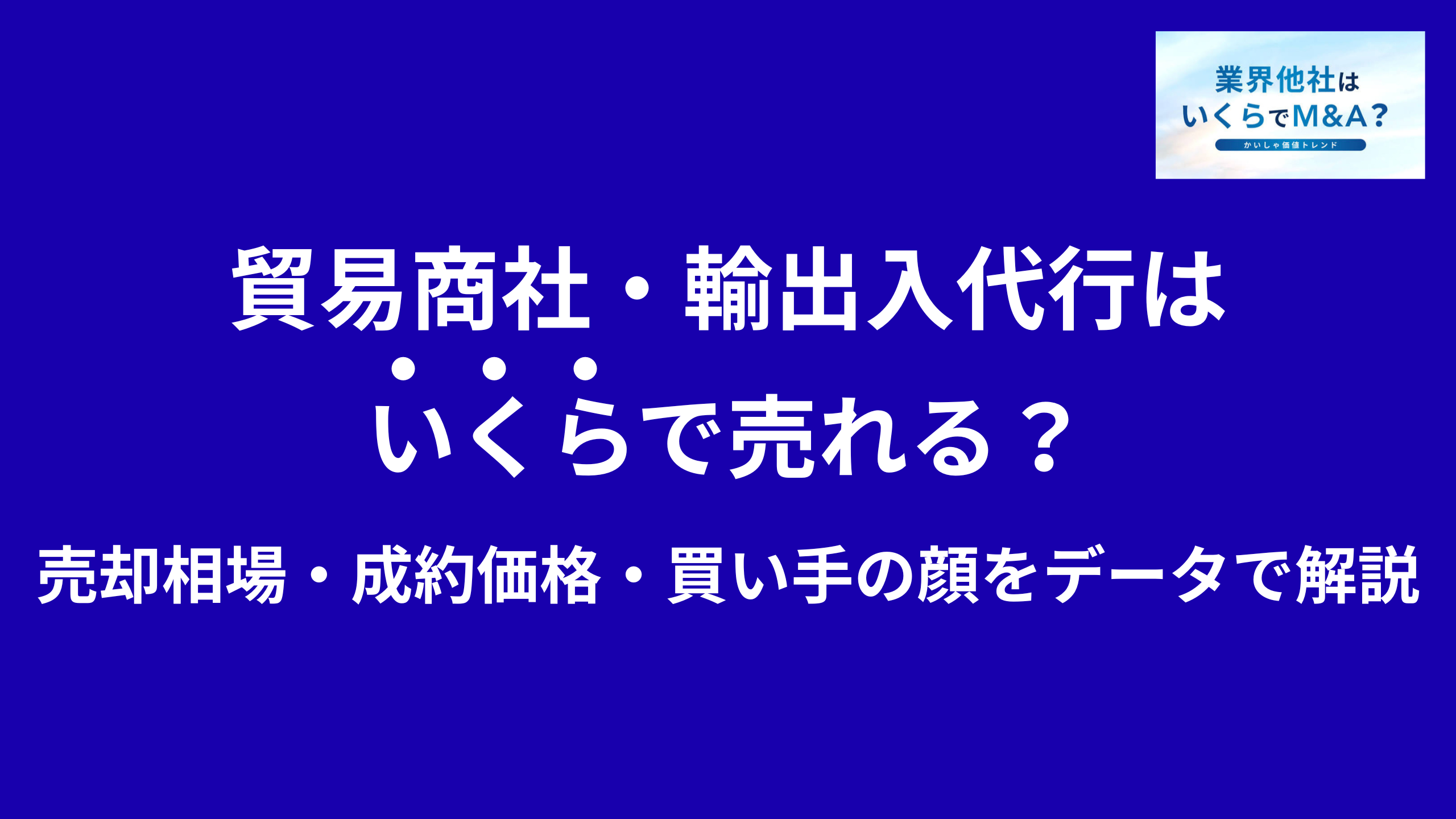 貿易商社・輸出入代行はいくらで売れる?M&A売却相場・成約価格・買い手の顔をデータで解説