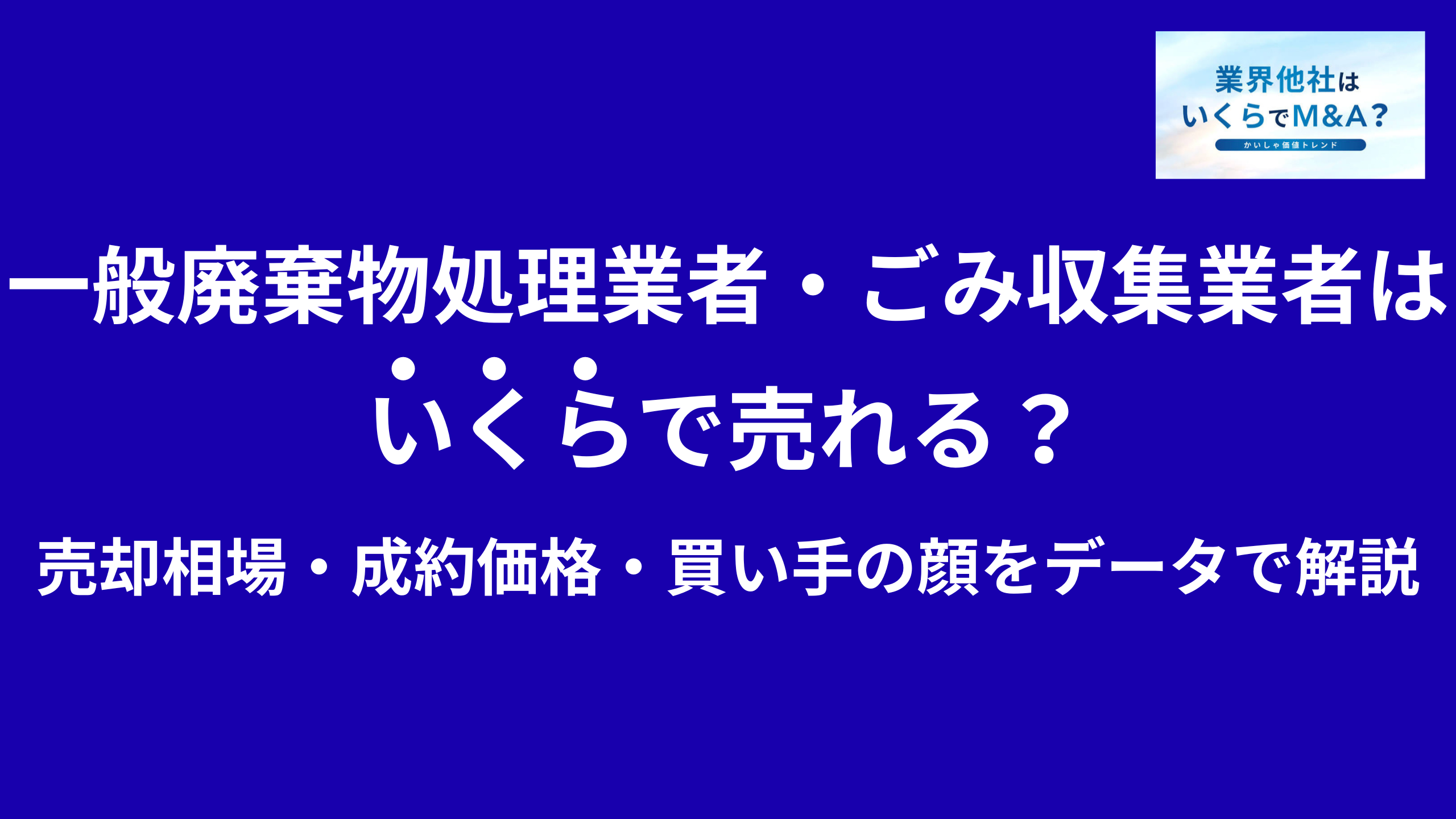 一般廃棄物処理業者・ごみ収集業者はいくらで売れる?M&A売却相場・成約価格・買い手の顔をデータで解説