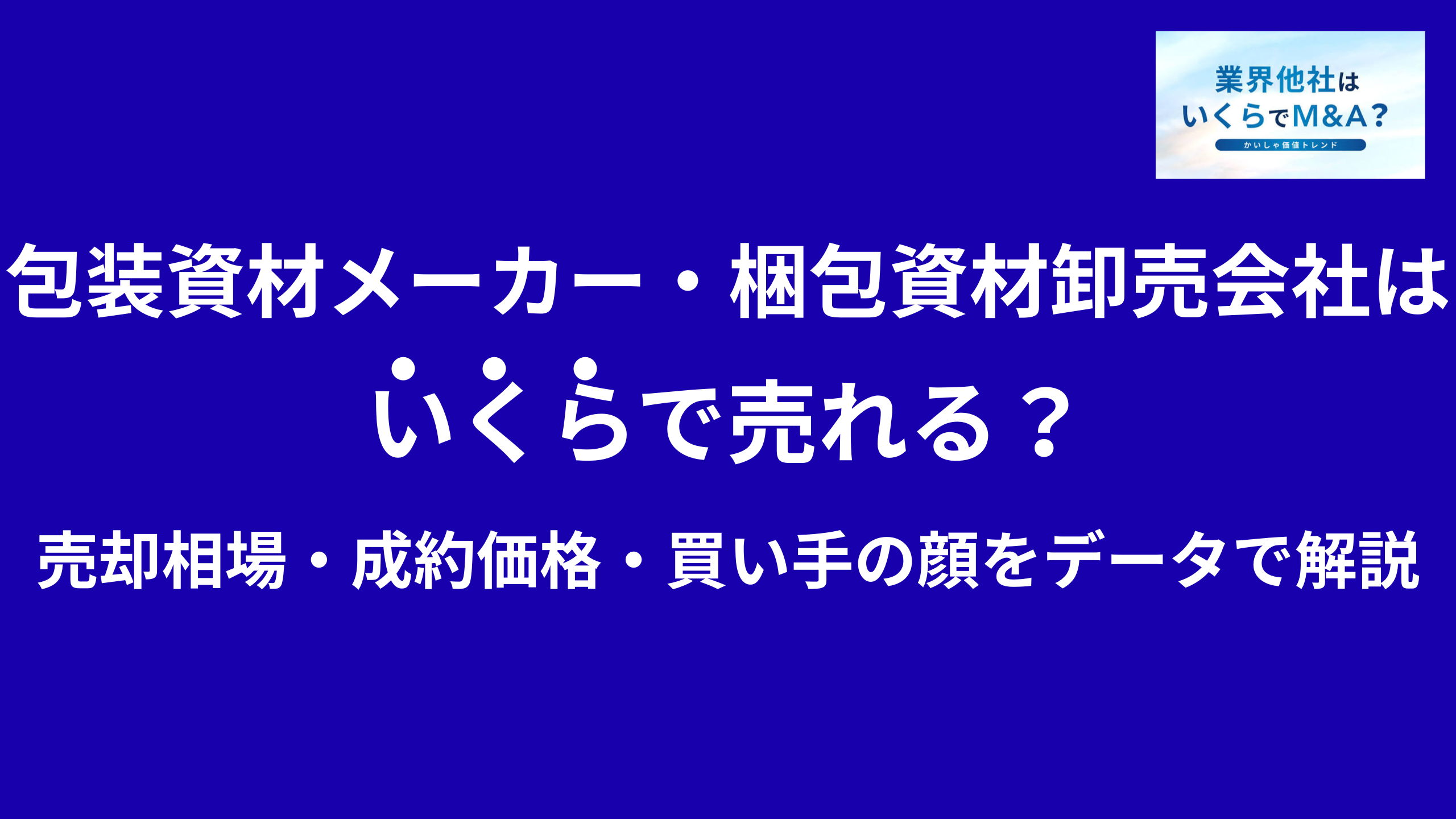 包装資材メーカー・梱包資材卸売会社はいくらで売れる?M&A売却相場・成約価格・買い手の顔をデータで解説