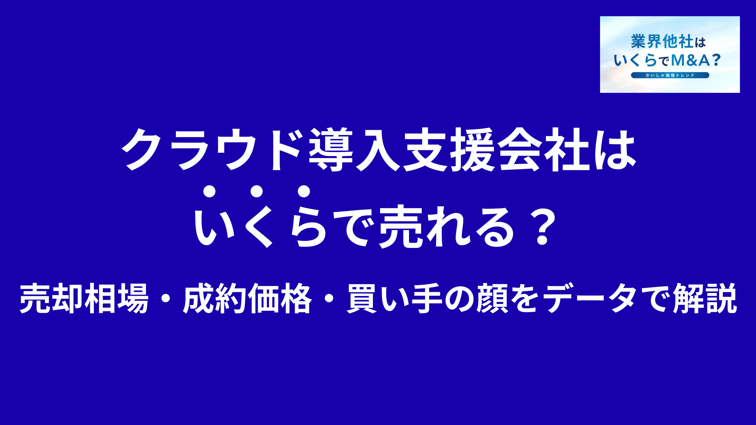 クラウド導入支援会社はいくらで売れる?売却相場・成約価格・買い手の顔をデータで解説