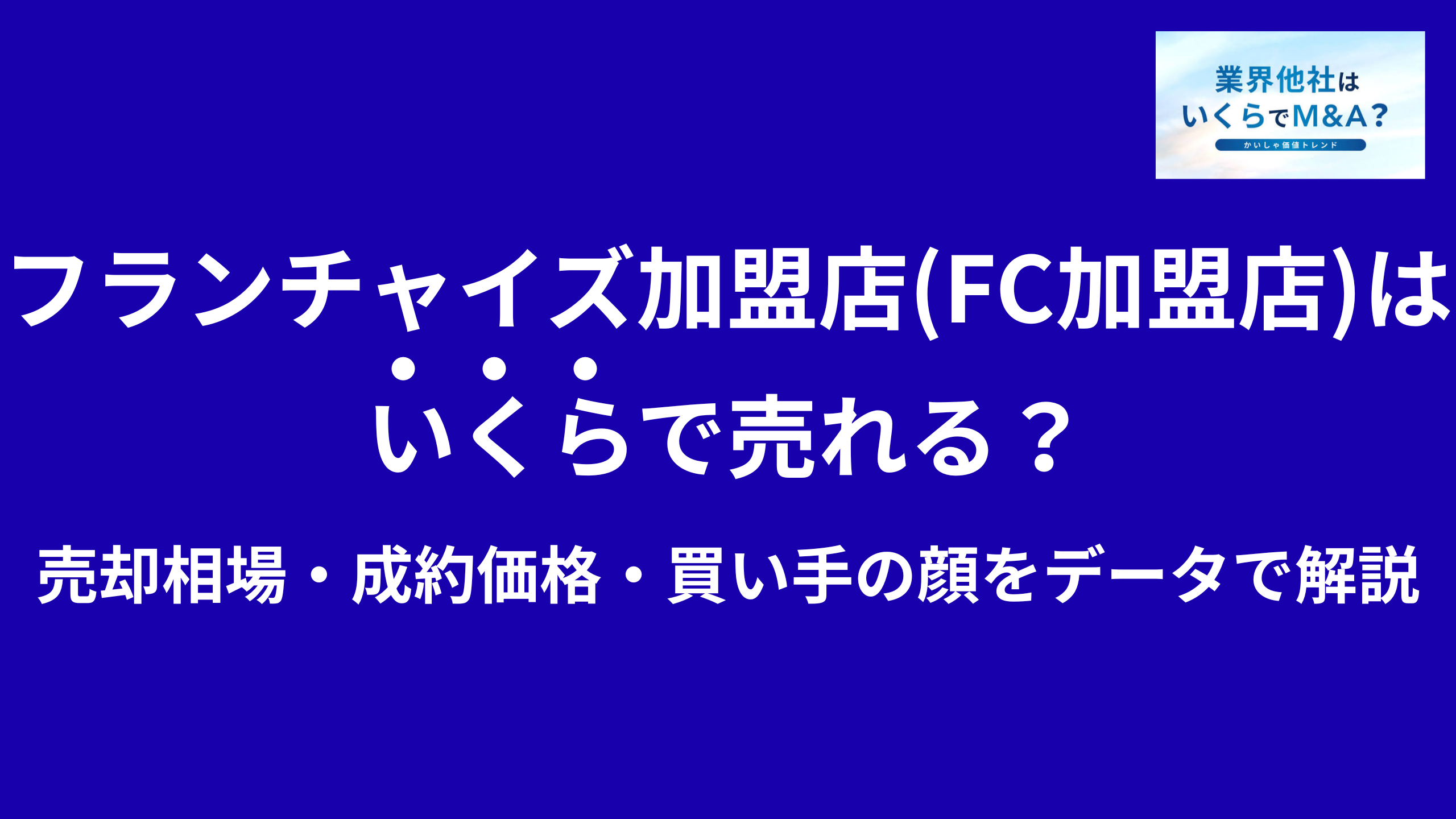 フランチャイズ加盟店(FC加盟店)はいくらで売れる?売却相場・成約価格・買い手の顔をデータで解説