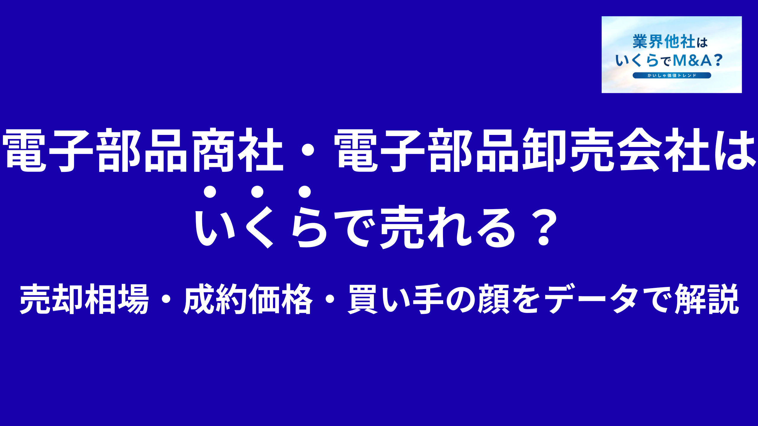 電子部品商社・電子部品卸売会社はいくらで売れる?M&A売却相場・成約価格・買い手の顔をデータで解説