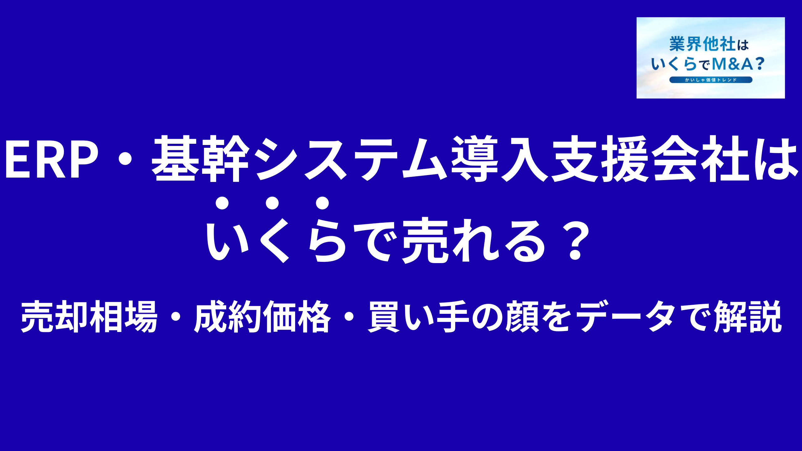 ERP・基幹システム導入支援会社はいくらで売れる?売却相場・成約価格・買い手の顔をデータで解説